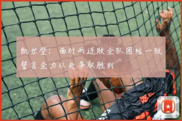 凯尔登：面对两连败全队团结一致誓言全力以赴争取胜利