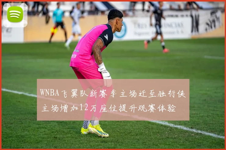 WNBA飞翼队新赛季主场迁至独行侠主场增加12万座位提升观赛体验