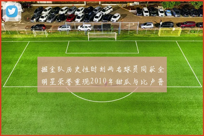 掘金队历史性时刻两名球员同获全明星荣誉重现2010年甜瓜与比卢普斯辉煌