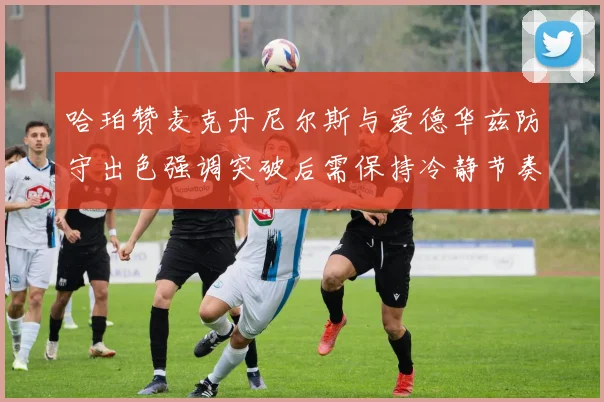 哈珀赞麦克丹尼尔斯与爱德华兹防守出色强调突破后需保持冷静节奏