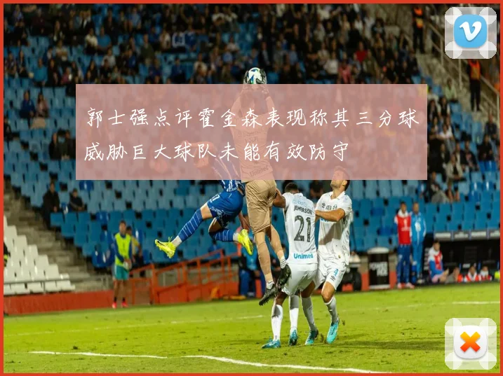 郭士强点评霍金森表现称其三分球威胁巨大球队未能有效防守