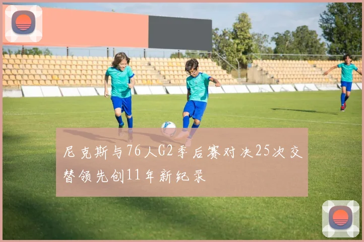 尼克斯与76人G2季后赛对决25次交替领先创11年新纪录