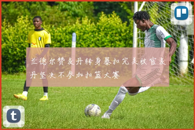 兰德尔赞麦丹转身暴扣完美收官麦丹坚决不参加扣篮大赛