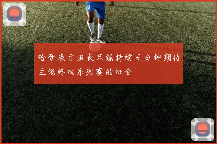 哈登表示沮丧只能持续五分钟期待主场终结系列赛的机会
