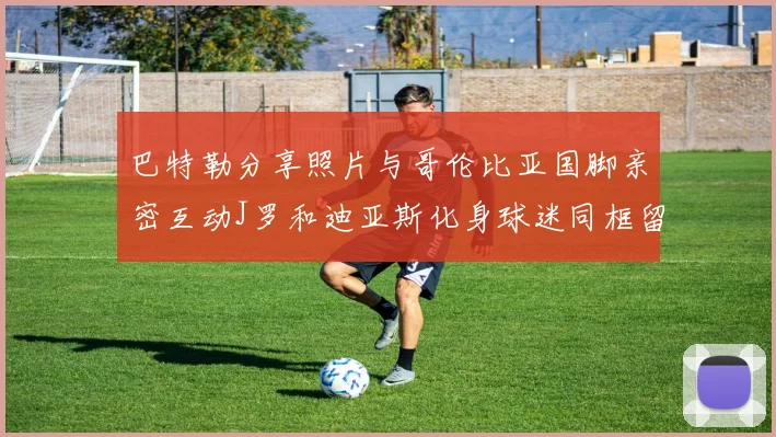 巴特勒分享照片与哥伦比亚国脚亲密互动J罗和迪亚斯化身球迷同框留念