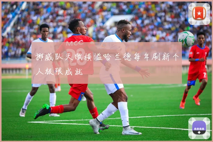 挪威队天赋横溢哈兰德每年刷新个人极限成就