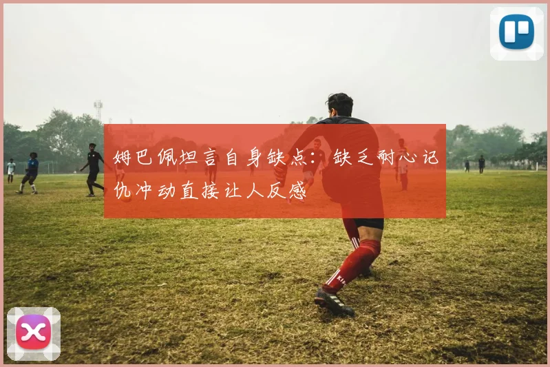 姆巴佩坦言自身缺点：缺乏耐心记仇冲动直接让人反感