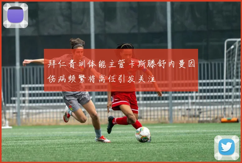 拜仁青训体能主管卡斯滕舒内曼因伤病频繁将离任引发关注