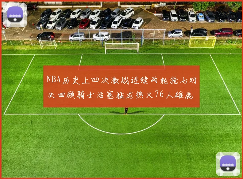 NBA历史上四次激战连续两轮抢七对决回顾骑士活塞猛龙热火76人雄鹿子弹马刺