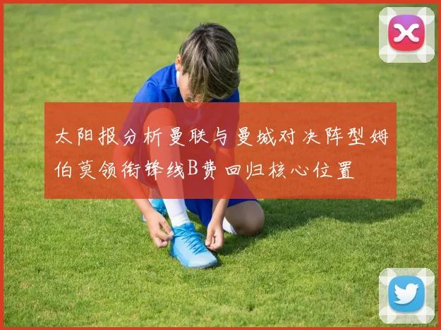 太阳报分析曼联与曼城对决阵型姆伯莫领衔锋线B费回归核心位置