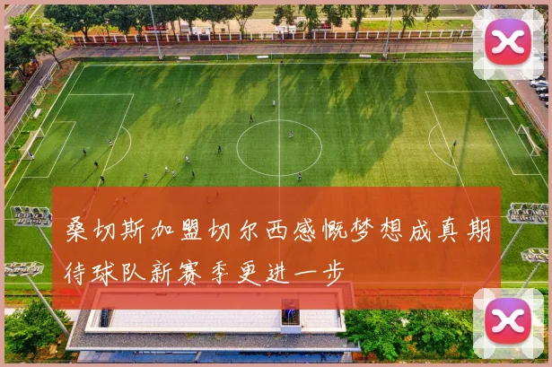 桑切斯加盟切尔西感慨梦想成真期待球队新赛季更进一步
