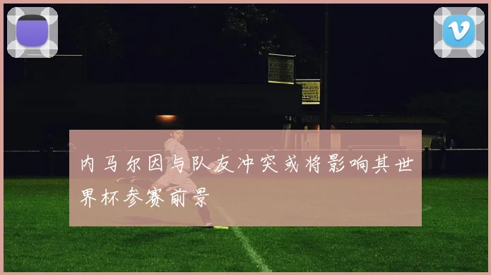 内马尔因与队友冲突或将影响其世界杯参赛前景