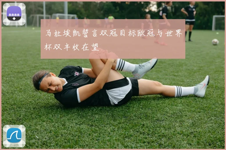 马杜埃凯誓言双冠目标欧冠与世界杯双丰收在望