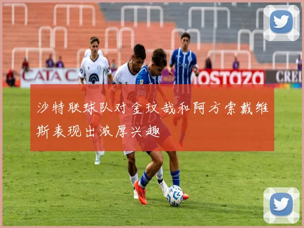 沙特联球队对金玟哉和阿方索戴维斯表现出浓厚兴趣