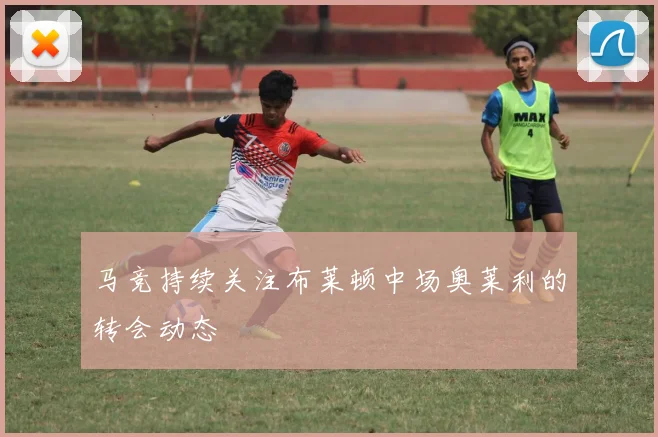 马竞持续关注布莱顿中场奥莱利的转会动态