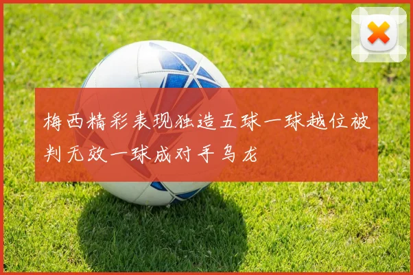 梅西精彩表现独造五球一球越位被判无效一球成对手乌龙