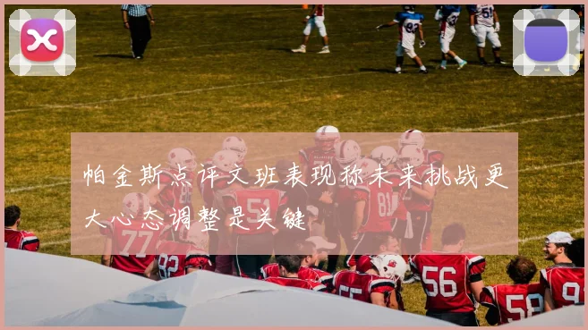帕金斯点评文班表现称未来挑战更大心态调整是关键