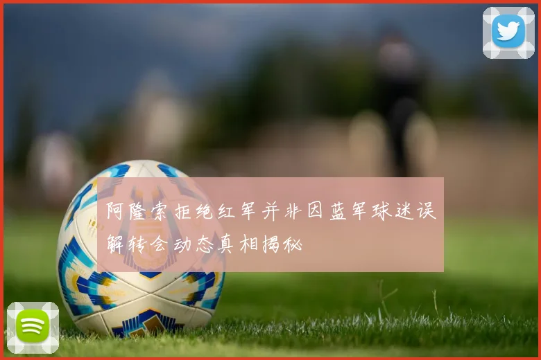 阿隆索拒绝红军并非因蓝军球迷误解转会动态真相揭秘