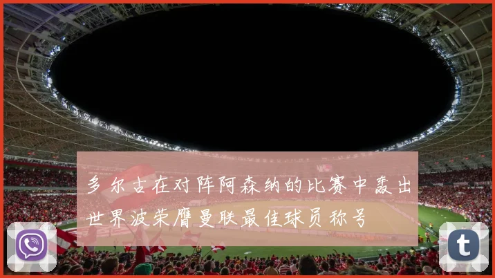 多尔古在对阵阿森纳的比赛中轰出世界波荣膺曼联最佳球员称号