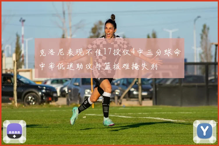 克洛尼表现不佳17投仅4中三分球命中率低迷助攻与篮板难掩失利