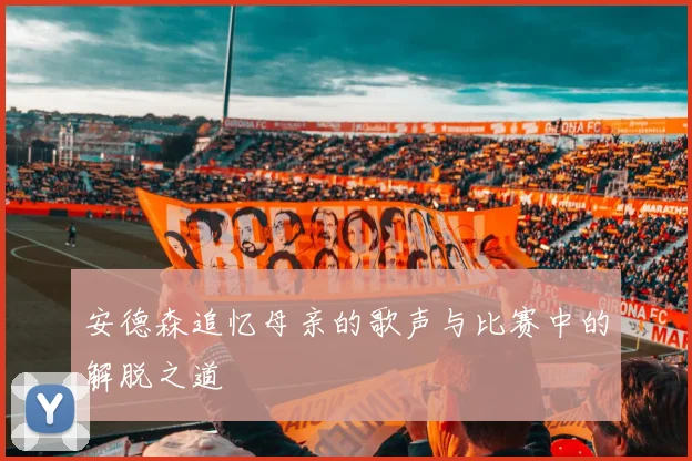 安德森追忆母亲的歌声与比赛中的解脱之道