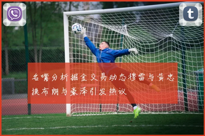名嘴分析掘金交易动态穆雷与黄忠换布朗与豪泽引发热议
