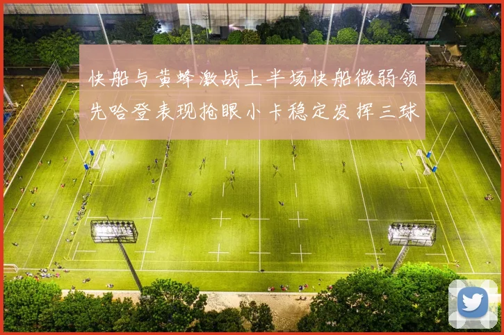 快船与黄蜂激战上半场快船微弱领先哈登表现抢眼小卡稳定发挥三球状态起伏