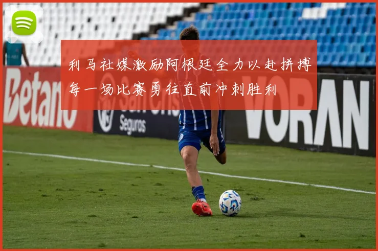 利马社媒激励阿根廷全力以赴拼搏每一场比赛勇往直前冲刺胜利
