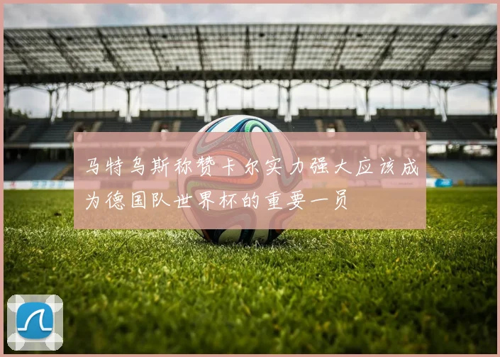 马特乌斯称赞卡尔实力强大应该成为德国队世界杯的重要一员