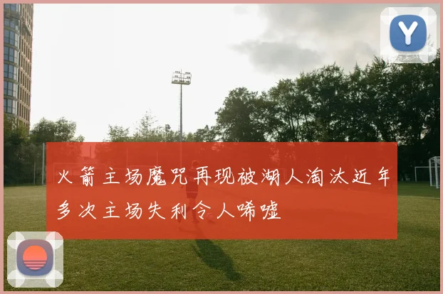 火箭主场魔咒再现被湖人淘汰近年多次主场失利令人唏嘘