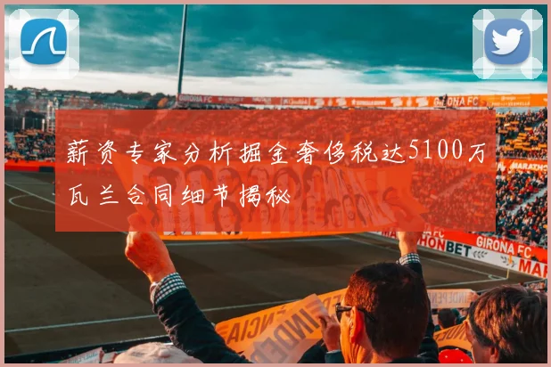 薪资专家分析掘金奢侈税达5100万瓦兰合同细节揭秘