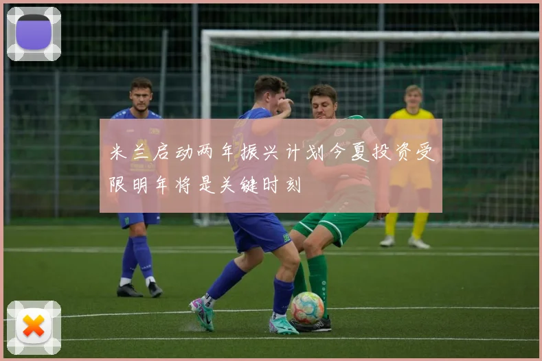 米兰启动两年振兴计划今夏投资受限明年将是关键时刻