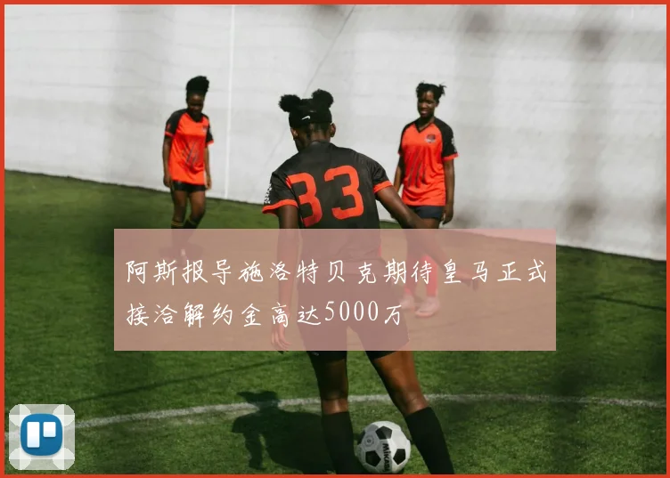 阿斯报导施洛特贝克期待皇马正式接洽解约金高达5000万