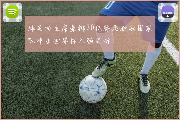 韩足协主席豪掷30亿韩元激励国家队冲击世界杯八强目标