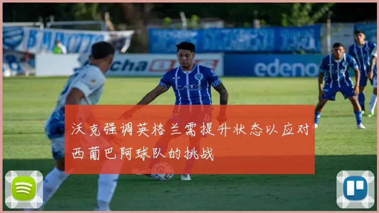 沃克强调英格兰需提升状态以应对西葡巴阿球队的挑战