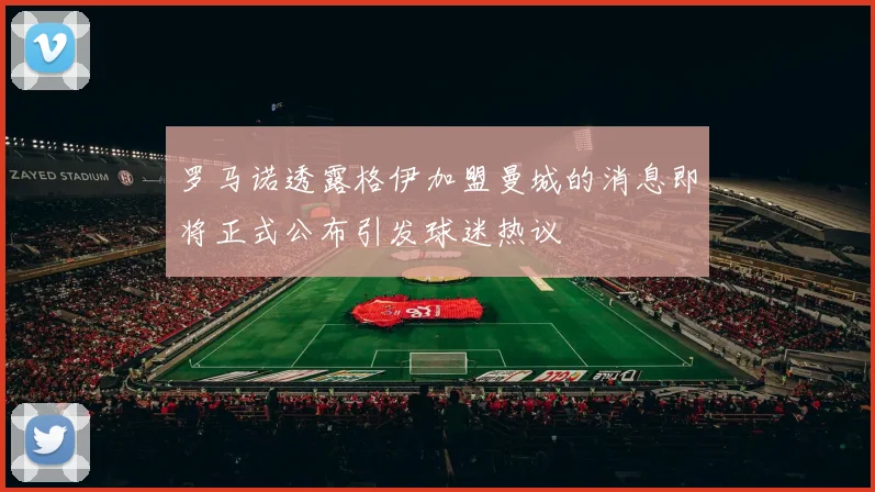 罗马诺透露格伊加盟曼城的消息即将正式公布引发球迷热议