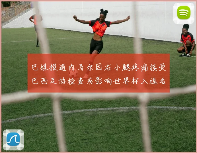 巴媒报道内马尔因右小腿疼痛接受巴西足协检查或影响世界杯入选名单